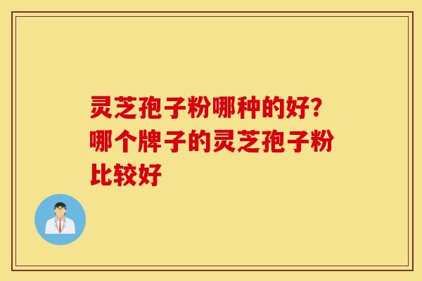 灵芝孢子粉哪种的好？哪个牌子的灵芝孢子粉比较好