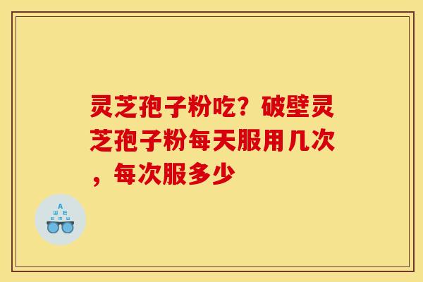 灵芝孢子粉吃？破壁灵芝孢子粉每天服用几次，每次服多少