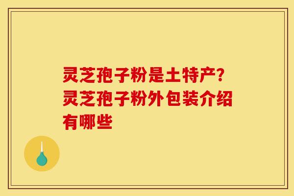 灵芝孢子粉是土特产？灵芝孢子粉外包装介绍有哪些