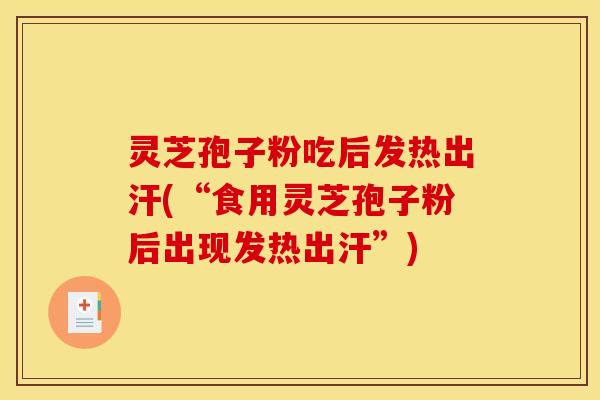 灵芝孢子粉吃后发热出汗(“食用灵芝孢子粉后出现发热出汗”)