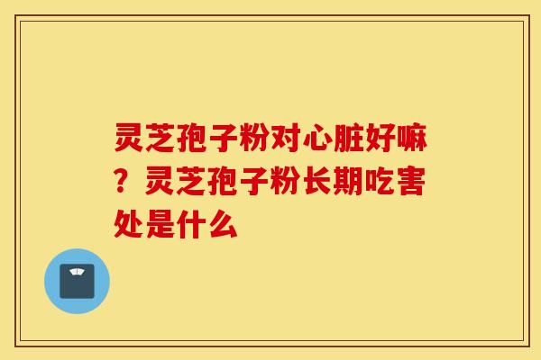 灵芝孢子粉对心脏好嘛？灵芝孢子粉长期吃害处是什么