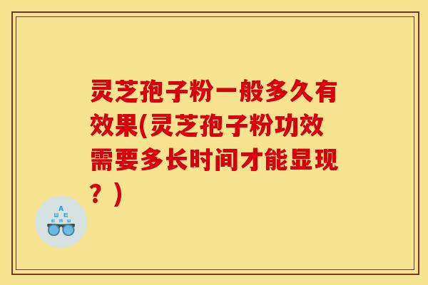 灵芝孢子粉一般多久有效果(灵芝孢子粉功效需要多长时间才能显现？)