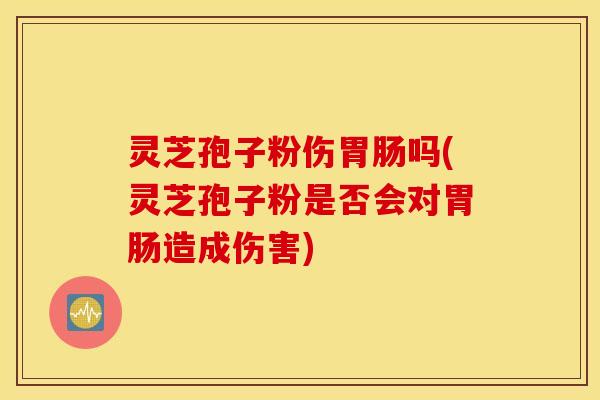 灵芝孢子粉伤胃肠吗(灵芝孢子粉是否会对胃肠造成伤害)
