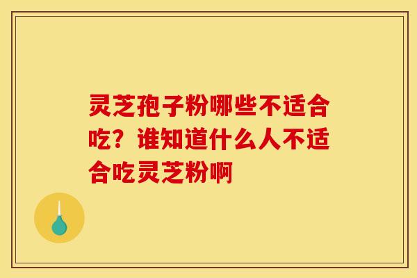 灵芝孢子粉哪些不适合吃？谁知道什么人不适合吃灵芝粉啊