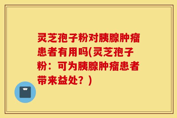 灵芝孢子粉对胰腺肿瘤患者有用吗(灵芝孢子粉：可为胰腺肿瘤患者带来益处？)
