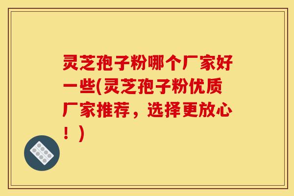 灵芝孢子粉哪个厂家好一些(灵芝孢子粉优质厂家推荐，选择更放心！)