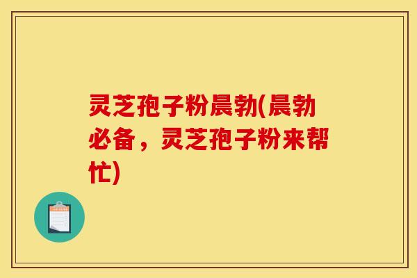 灵芝孢子粉晨勃(晨勃必备，灵芝孢子粉来帮忙)