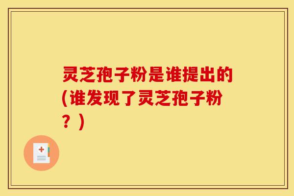 灵芝孢子粉是谁提出的(谁发现了灵芝孢子粉？)