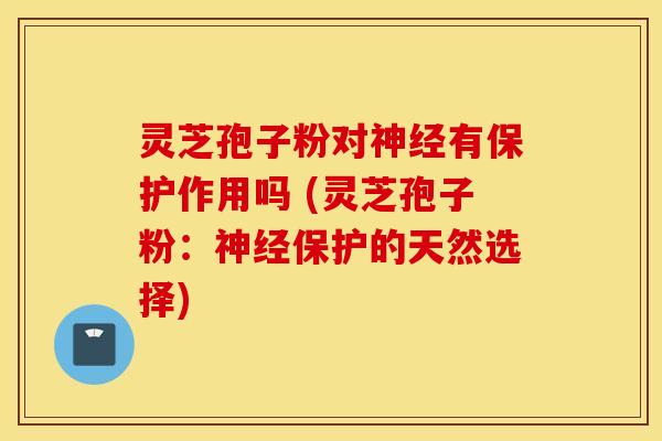 灵芝孢子粉对神经有保护作用吗 (灵芝孢子粉：神经保护的天然选择)