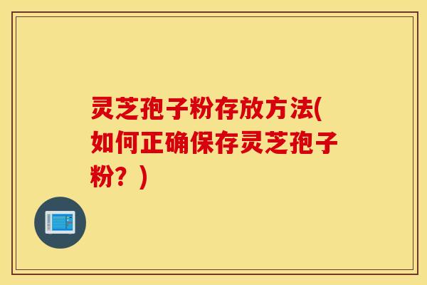 灵芝孢子粉存放方法(如何正确保存灵芝孢子粉？)