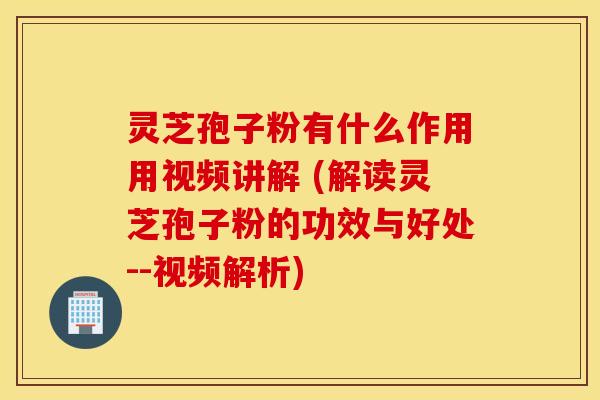 灵芝孢子粉有什么作用用视频讲解 (解读灵芝孢子粉的功效与好处--视频解析)
