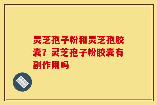 灵芝孢子粉和灵芝孢胶囊？灵芝孢子粉胶囊有副作用吗