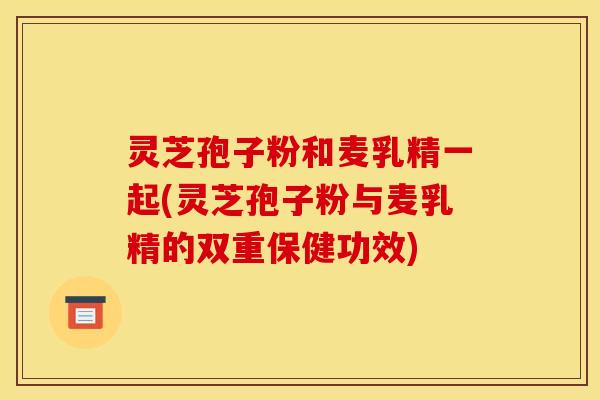 灵芝孢子粉和麦乳精一起(灵芝孢子粉与麦乳精的双重保健功效)