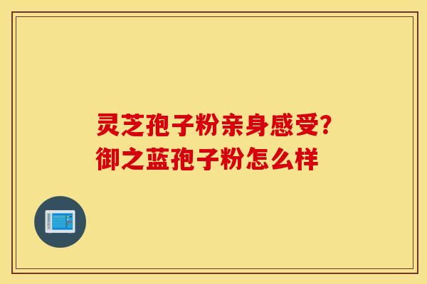 灵芝孢子粉亲身感受？御之蓝孢子粉怎么样