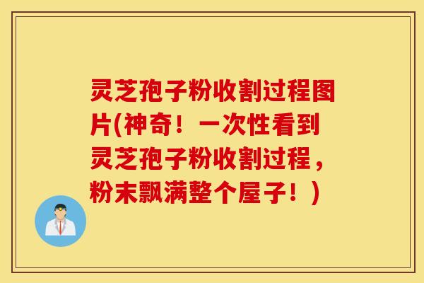 灵芝孢子粉收割过程图片(神奇！一次性看到灵芝孢子粉收割过程，粉末飘满整个屋子！)