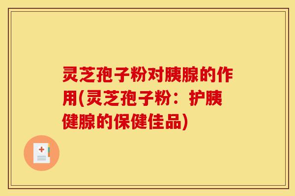 灵芝孢子粉对胰腺的作用(灵芝孢子粉：护胰健腺的保健佳品)