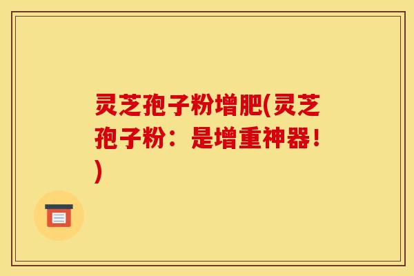 灵芝孢子粉增肥(灵芝孢子粉：是增重神器！)