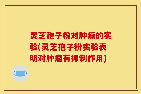 灵芝孢子粉对肿瘤的实验(灵芝孢子粉实验表明对肿瘤有抑制作用)