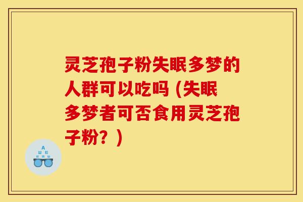 灵芝孢子粉失眠多梦的人群可以吃吗 (失眠多梦者可否食用灵芝孢子粉？)
