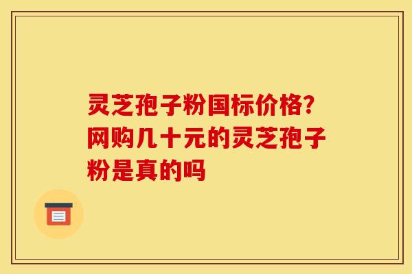 灵芝孢子粉国标价格？网购几十元的灵芝孢子粉是真的吗