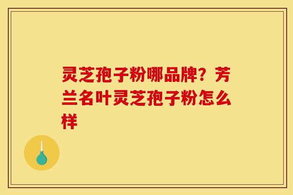 灵芝孢子粉哪品牌？芳兰名叶灵芝孢子粉怎么样