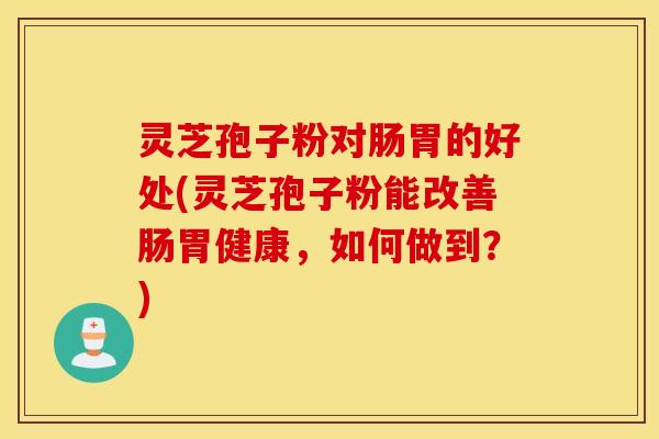 灵芝孢子粉对肠胃的好处(灵芝孢子粉能改善肠胃健康，如何做到？)