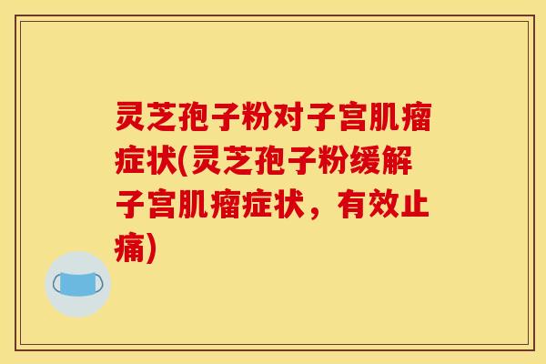 灵芝孢子粉对子宫肌瘤症状(灵芝孢子粉缓解子宫肌瘤症状，有效止痛)