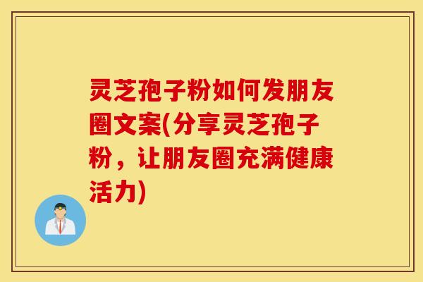 灵芝孢子粉如何发朋友圈文案(分享灵芝孢子粉，让朋友圈充满健康活力)
