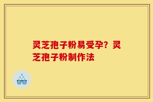 灵芝孢子粉易受孕？灵芝孢子粉制作法