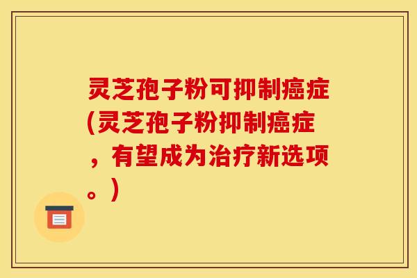 灵芝孢子粉可抑制癌症(灵芝孢子粉抑制癌症，有望成为治疗新选项。)