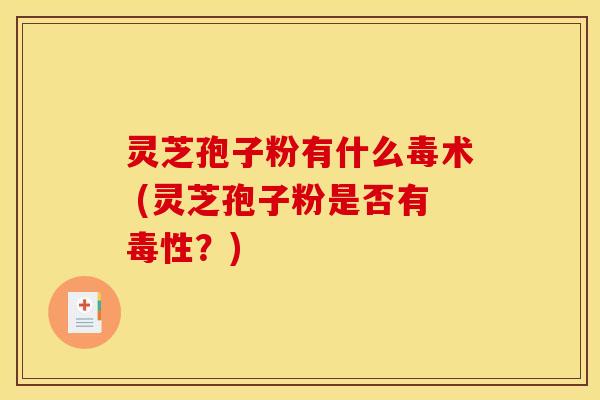 灵芝孢子粉有什么毒术 (灵芝孢子粉是否有毒性？)