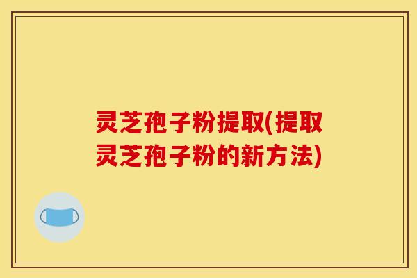 灵芝孢子粉提取(提取灵芝孢子粉的新方法)