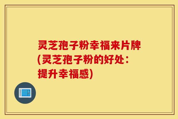 灵芝孢子粉幸福来片牌(灵芝孢子粉的好处：提升幸福感)