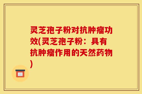 灵芝孢子粉对抗肿瘤功效(灵芝孢子粉：具有抗肿瘤作用的天然药物)