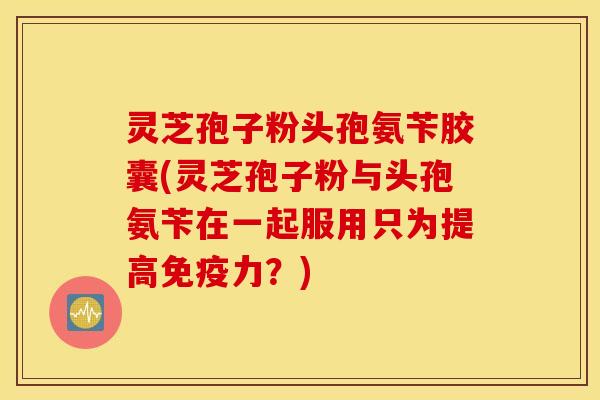 灵芝孢子粉头孢氨苄胶囊(灵芝孢子粉与头孢氨苄在一起服用只为提高免疫力？)