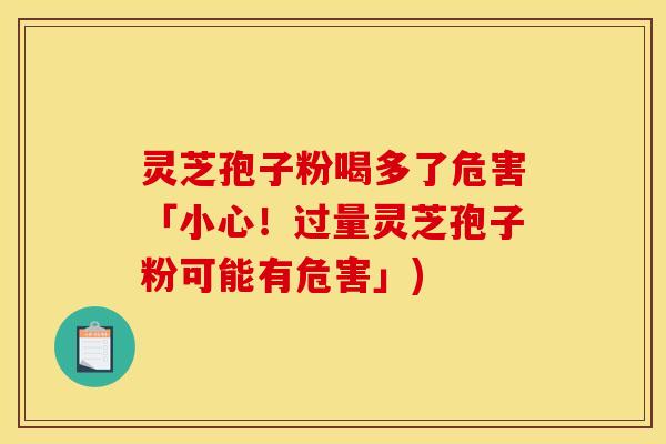 灵芝孢子粉喝多了危害「小心！过量灵芝孢子粉可能有危害」)
