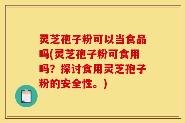 灵芝孢子粉可以当食品吗(灵芝孢子粉可食用吗？探讨食用灵芝孢子粉的安全性。)