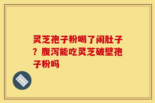 灵芝孢子粉喝了闹肚子？腹泻能吃灵芝破壁孢子粉吗