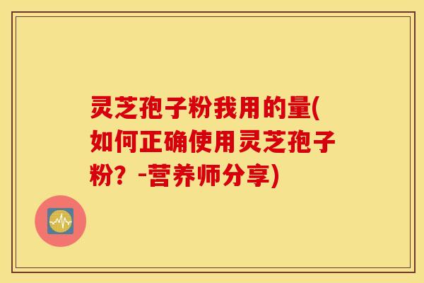 灵芝孢子粉我用的量(如何正确使用灵芝孢子粉？-营养师分享)