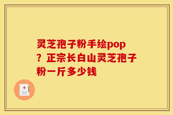 灵芝孢子粉手绘pop？正宗长白山灵芝孢子粉一斤多少钱