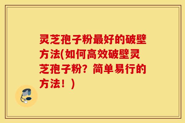 灵芝孢子粉最好的破壁方法(如何高效破壁灵芝孢子粉？简单易行的方法！)