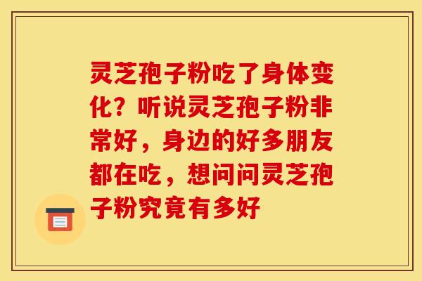 灵芝孢子粉吃了身体变化？听说灵芝孢子粉非常好，身边的好多朋友都在吃，想问问灵芝孢子粉究竟有多好