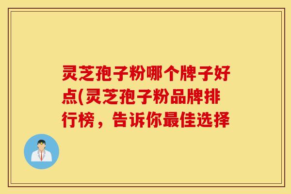 灵芝孢子粉哪个牌子好点(灵芝孢子粉品牌排行榜，告诉你最佳选择