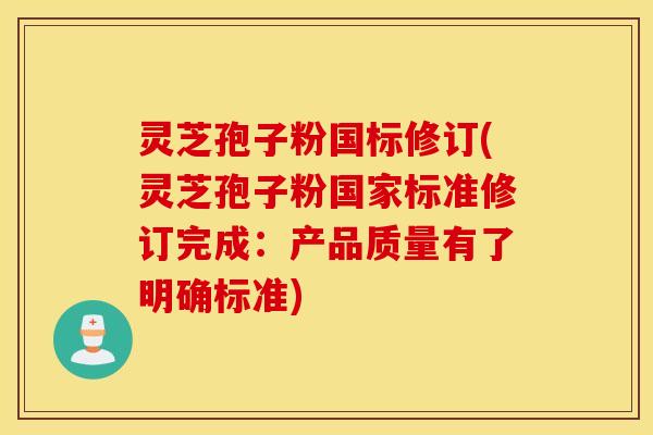 灵芝孢子粉国标修订(灵芝孢子粉国家标准修订完成：产品质量有了明确标准)