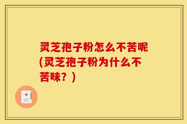 灵芝孢子粉怎么不苦呢(灵芝孢子粉为什么不苦味？)