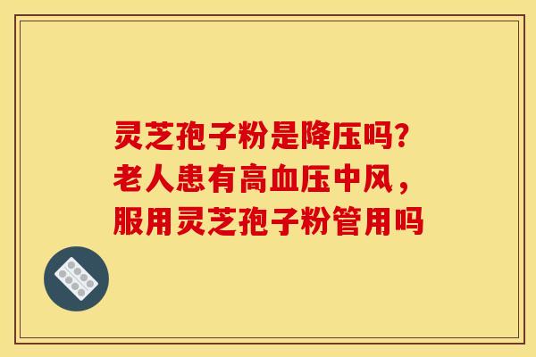 灵芝孢子粉是降压吗？老人患有高血压中风，服用灵芝孢子粉管用吗
