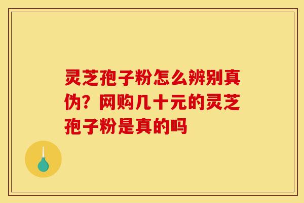 灵芝孢子粉怎么辨别真伪？网购几十元的灵芝孢子粉是真的吗