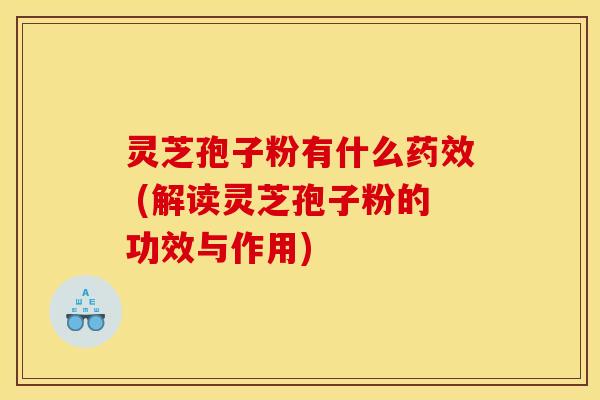 灵芝孢子粉有什么药效 (解读灵芝孢子粉的功效与作用)