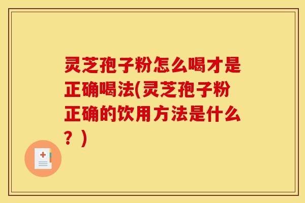 灵芝孢子粉怎么喝才是正确喝法(灵芝孢子粉正确的饮用方法是什么？)