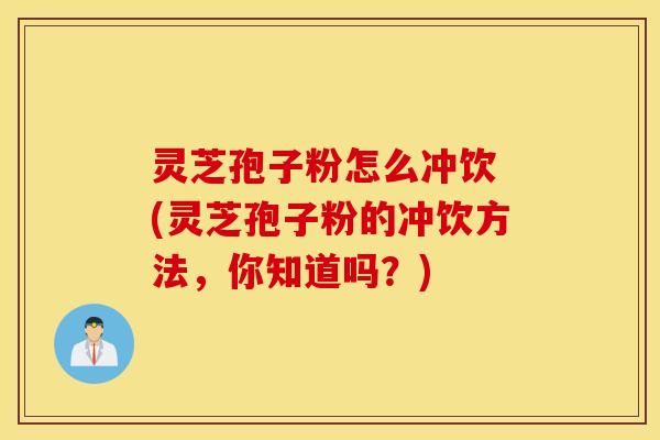 灵芝孢子粉怎么冲饮 (灵芝孢子粉的冲饮方法，你知道吗？)